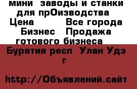 мини- заводы и станки для прОизводства › Цена ­ 100 - Все города Бизнес » Продажа готового бизнеса   . Бурятия респ.,Улан-Удэ г.